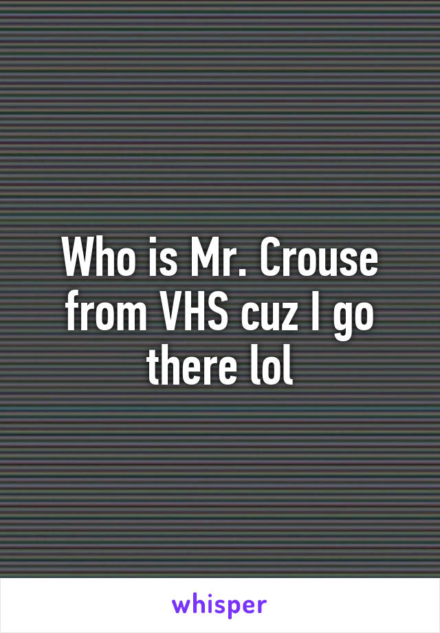 Who is Mr. Crouse from VHS cuz I go there lol
