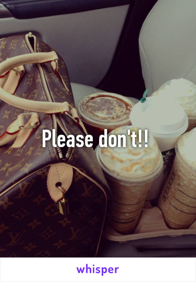 Please don't!! 