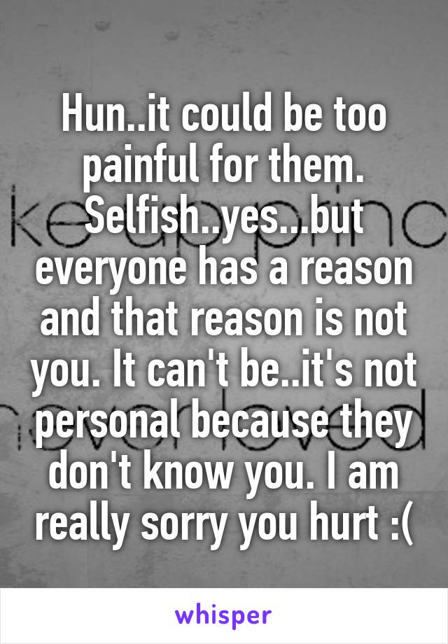 Hun..it could be too painful for them. Selfish..yes...but everyone has a reason and that reason is not you. It can't be..it's not personal because they don't know you. I am really sorry you hurt :(