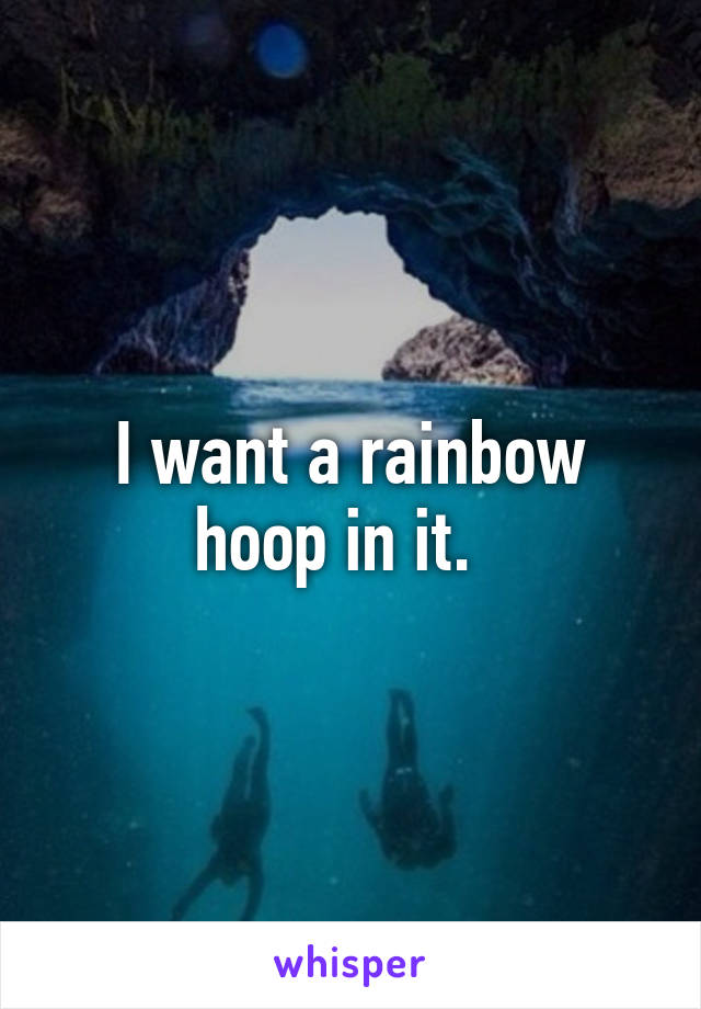 I want a rainbow hoop in it.  