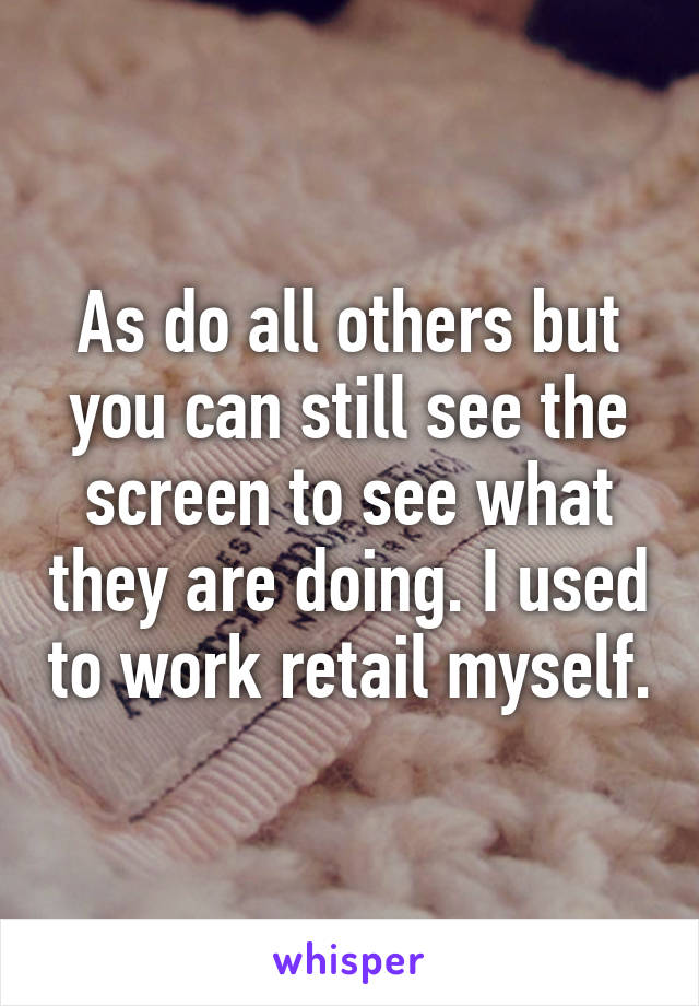 As do all others but you can still see the screen to see what they are doing. I used to work retail myself.