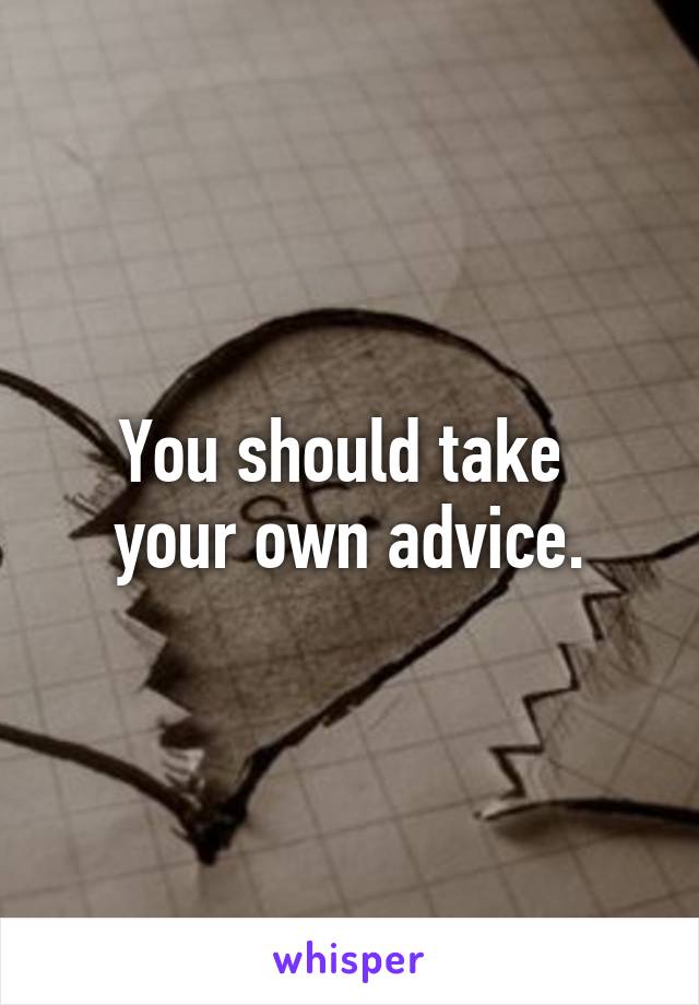 You should take 
your own advice.