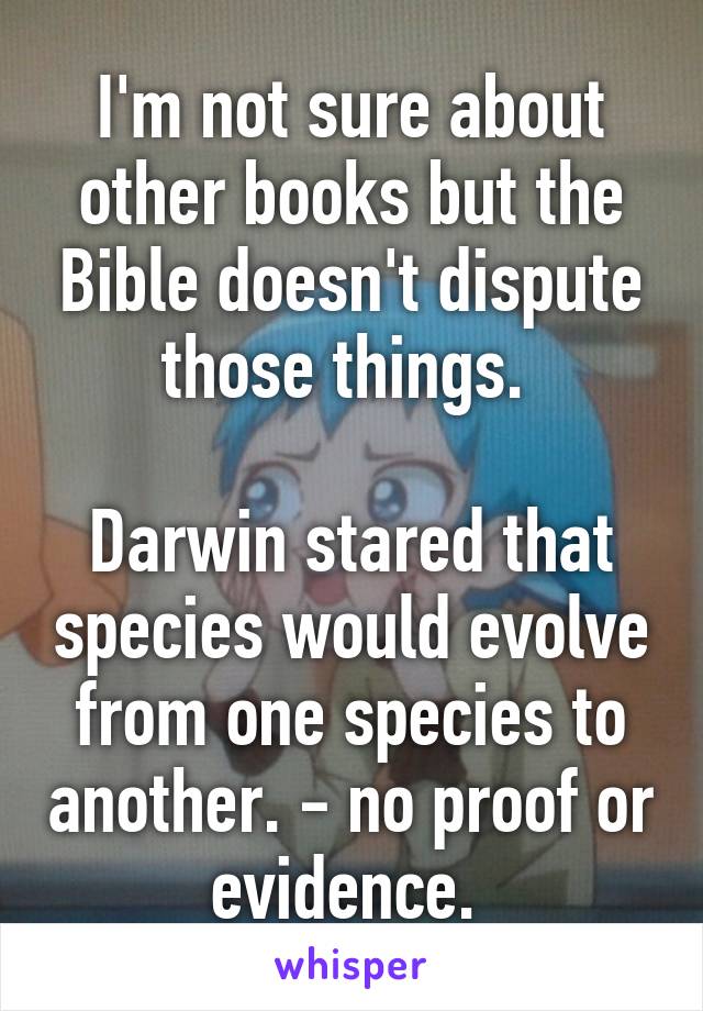 I'm not sure about other books but the Bible doesn't dispute those things. 

Darwin stared that species would evolve from one species to another. - no proof or evidence. 