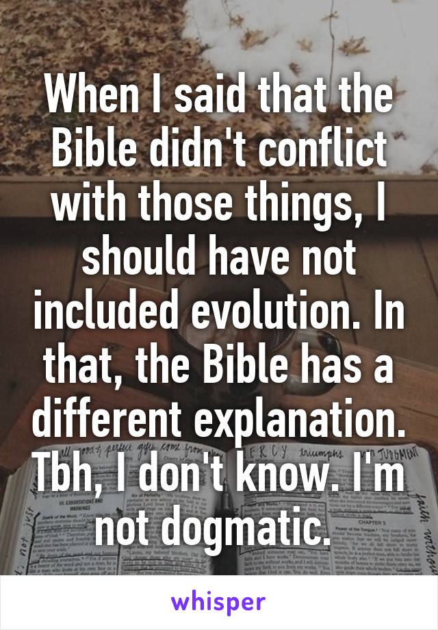 When I said that the Bible didn't conflict with those things, I should have not included evolution. In that, the Bible has a different explanation. Tbh, I don't know. I'm not dogmatic. 