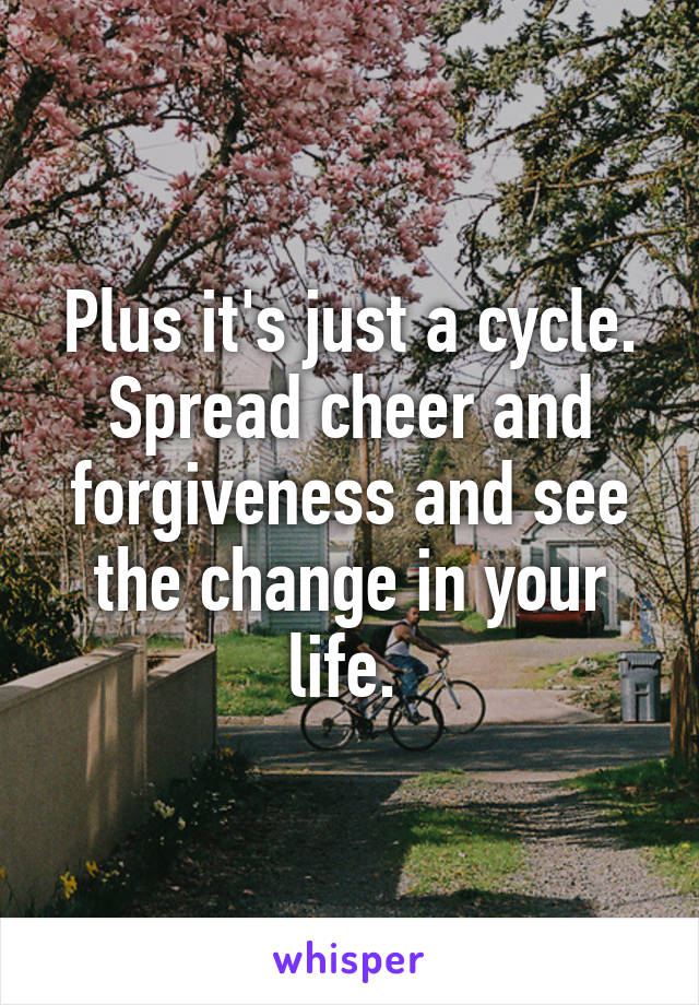 Plus it's just a cycle. Spread cheer and forgiveness and see the change in your life. 