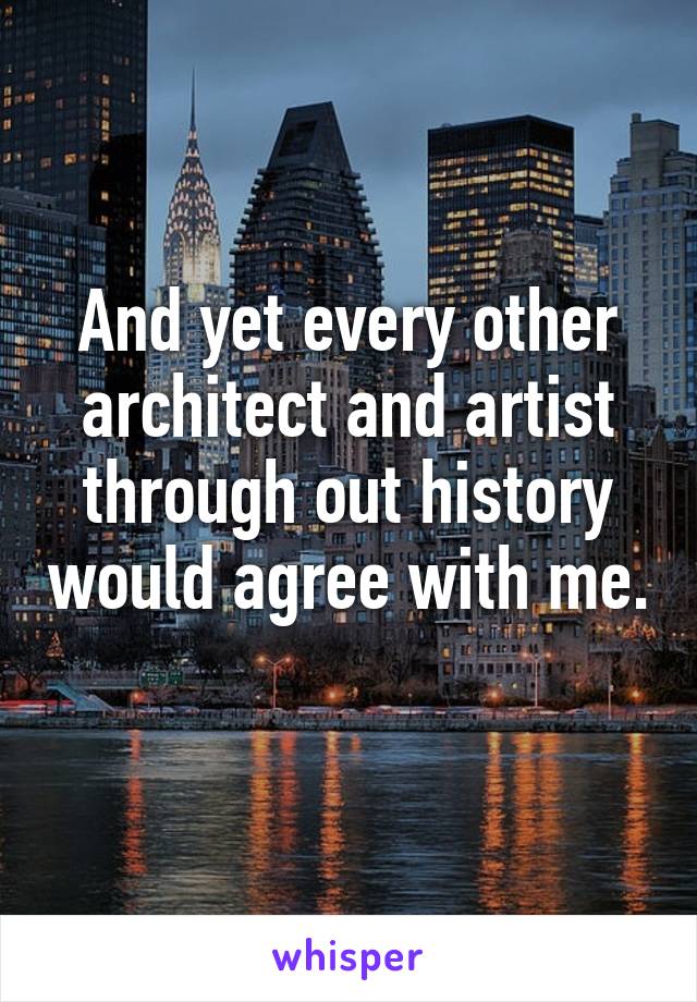 And yet every other architect and artist through out history would agree with me. 