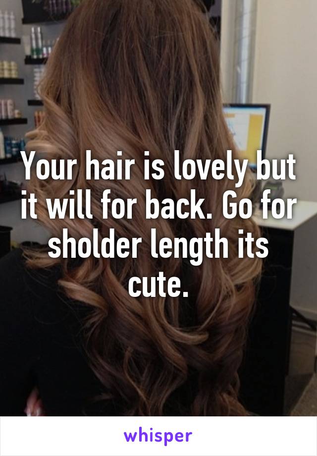 Your hair is lovely but it will for back. Go for sholder length its cute.