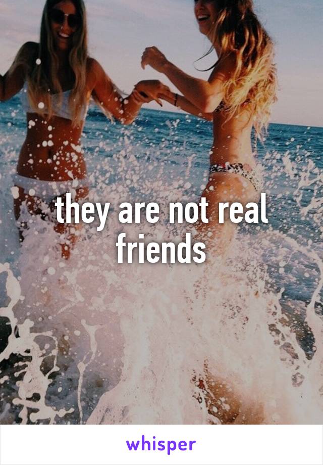 they are not real friends