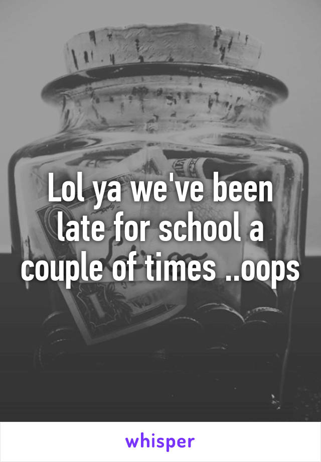 Lol ya we've been late for school a couple of times ..oops