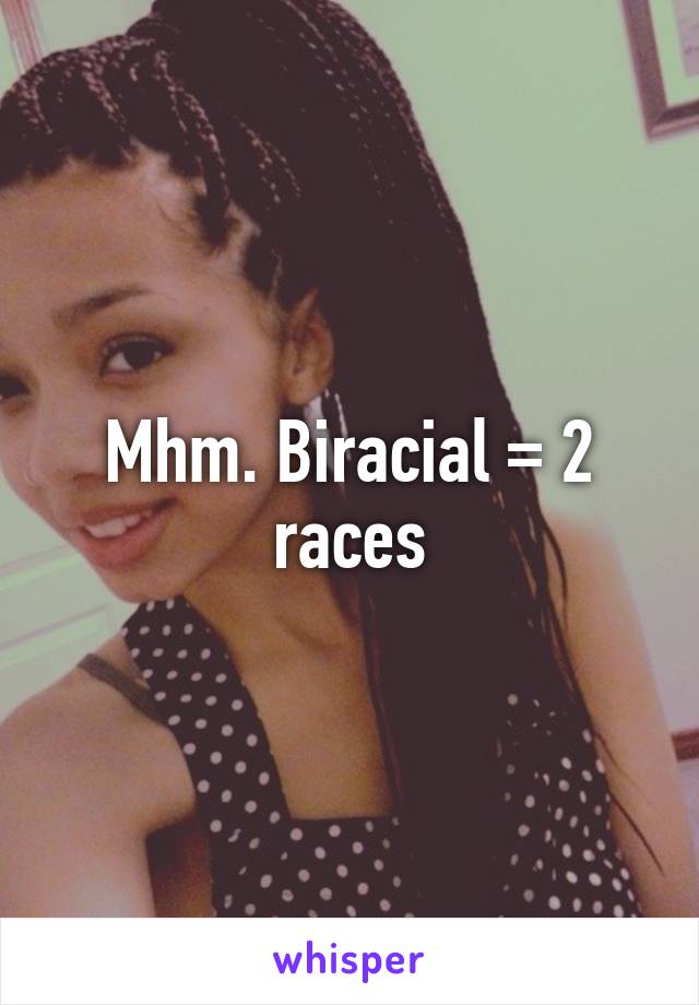 Mhm. Biracial = 2 races