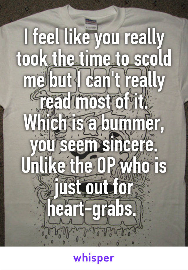 I feel like you really took the time to scold me but I can't really read most of it.
Which is a bummer, you seem sincere.
Unlike the OP who is just out for heart-grabs. 
