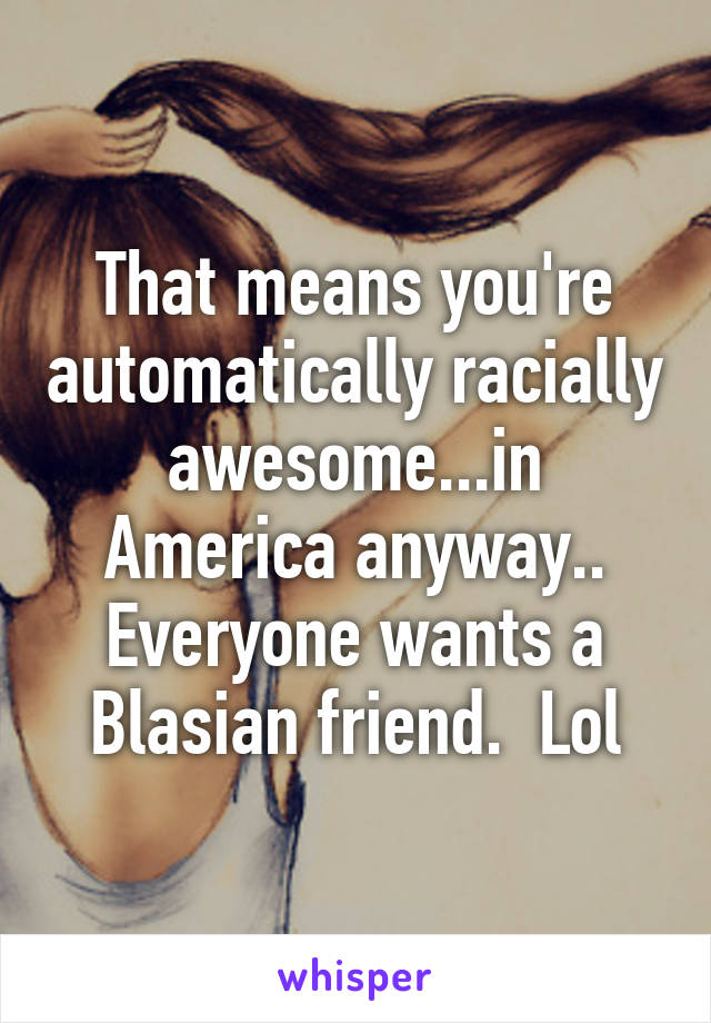 That means you're automatically racially awesome...in America anyway.. Everyone wants a Blasian friend.  Lol