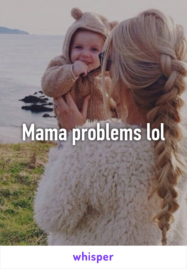 Mama problems lol