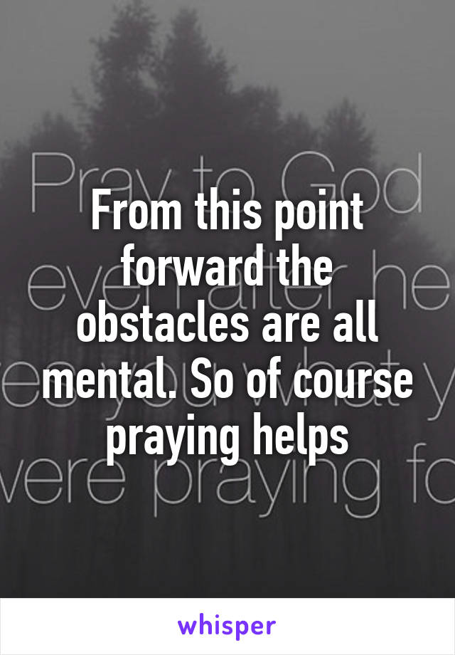 From this point forward the obstacles are all mental. So of course praying helps