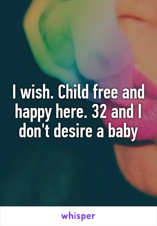 I wish. Child free and happy here. 32 and I don't desire a baby