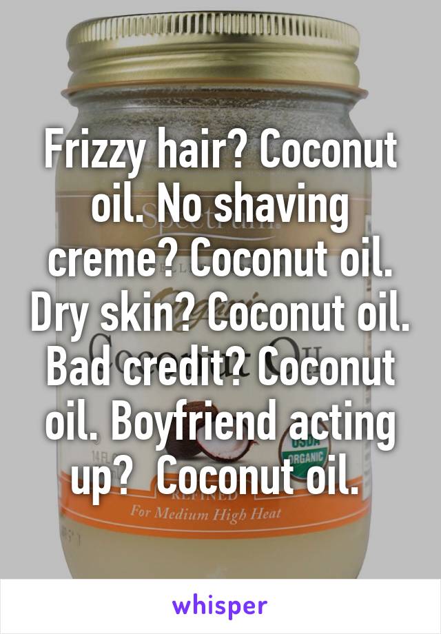 Frizzy hair? Coconut oil. No shaving creme? Coconut oil. Dry skin? Coconut oil. Bad credit? Coconut oil. Boyfriend acting up?  Coconut oil. 