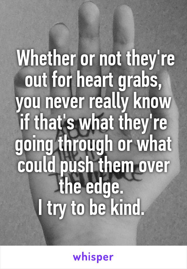  Whether or not they're out for heart grabs, you never really know if that's what they're going through or what could push them over the edge. 
I try to be kind. 