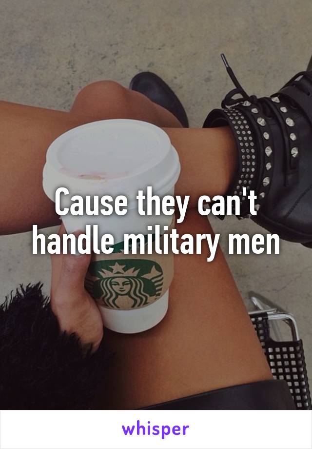 Cause they can't handle military men