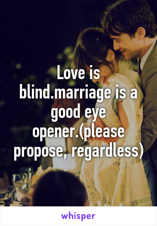 Love is blind.marriage is a good eye opener.(please propose, regardless)