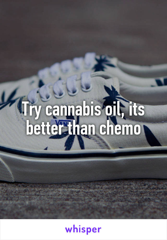 Try cannabis oil, its better than chemo