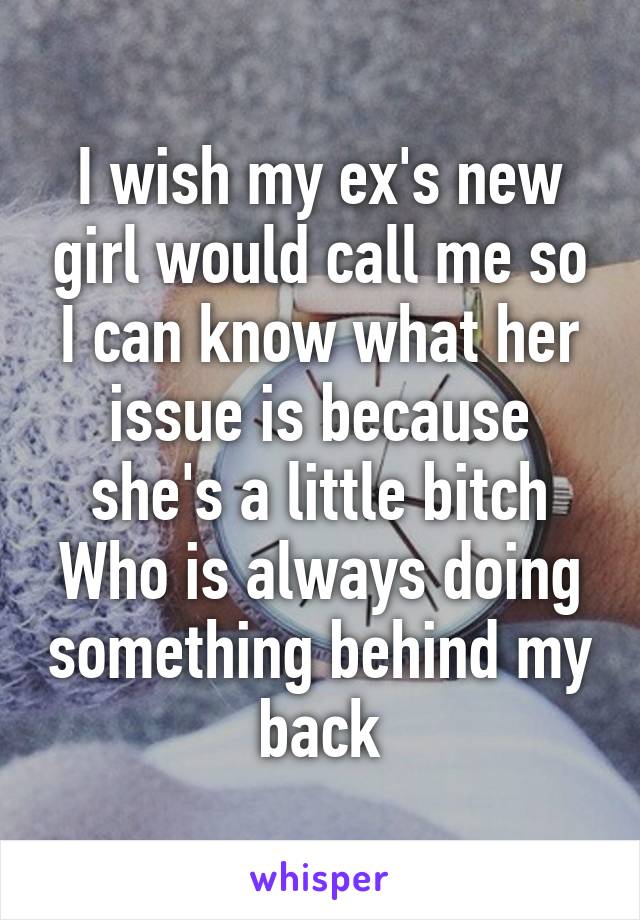 I wish my ex's new girl would call me so I can know what her issue is because she's a little bitch Who is always doing something behind my back