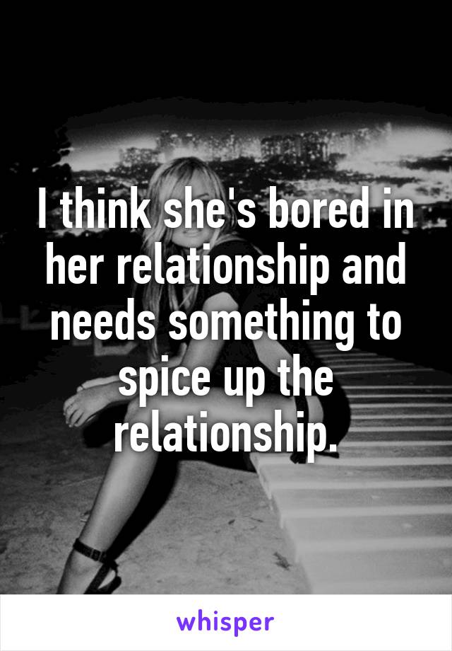 I think she's bored in her relationship and needs something to spice up the relationship.