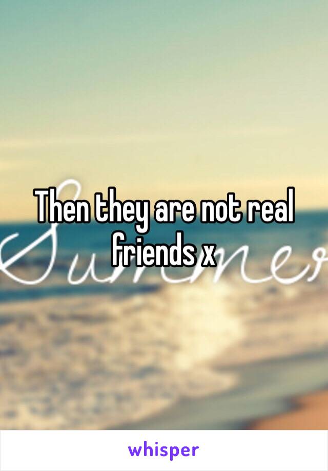 Then they are not real friends x