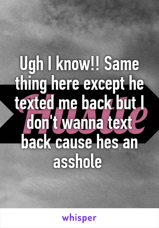 Ugh I know!! Same thing here except he texted me back but I don't wanna text back cause hes an asshole 