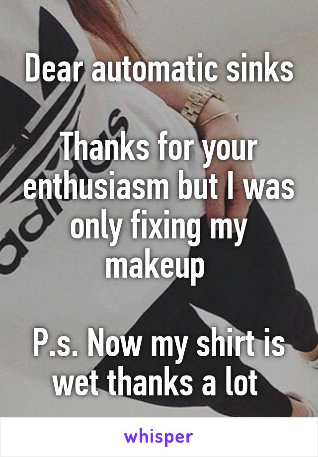 Dear automatic sinks

Thanks for your enthusiasm but I was only fixing my makeup 

P.s. Now my shirt is wet thanks a lot 
