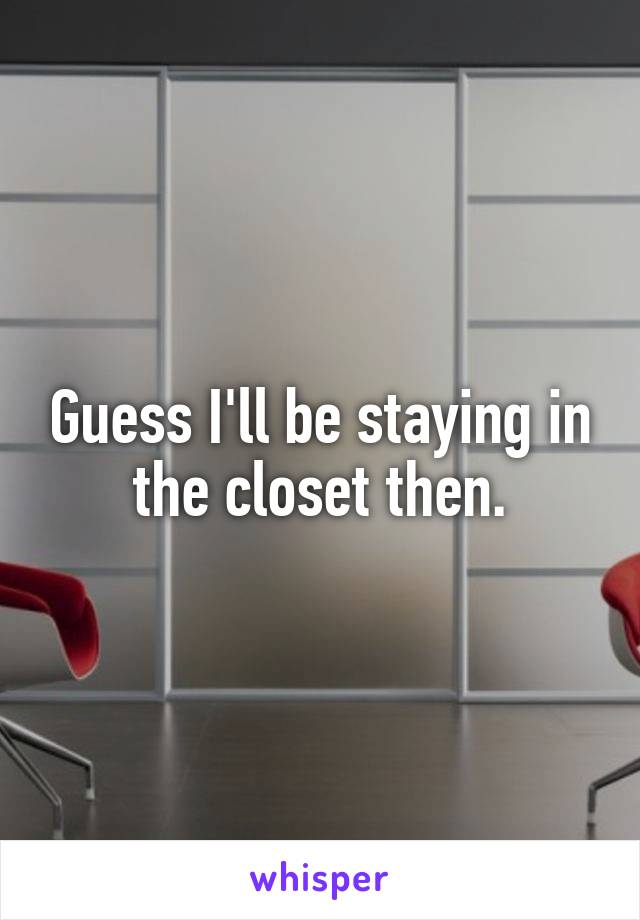 Guess I'll be staying in the closet then.