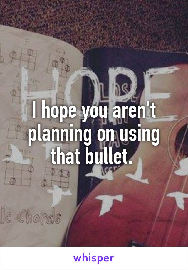I hope you aren't planning on using that bullet. 