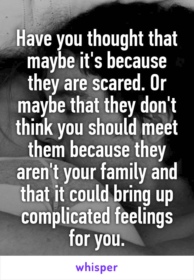 Have you thought that maybe it's because they are scared. Or maybe that they don't think you should meet them because they aren't your family and that it could bring up complicated feelings for you.