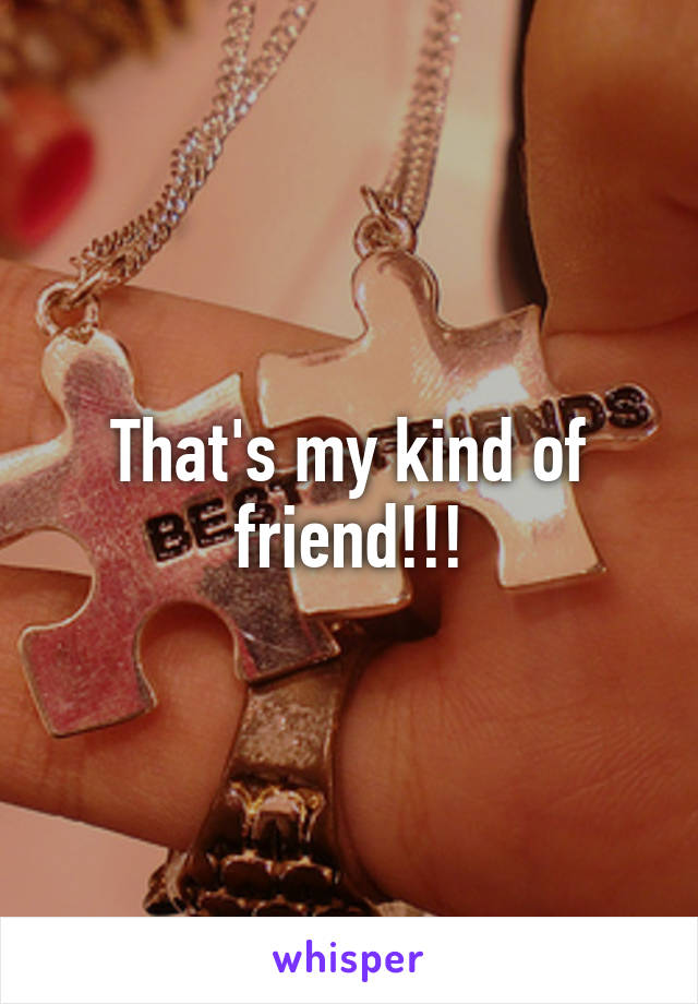 That's my kind of friend!!!