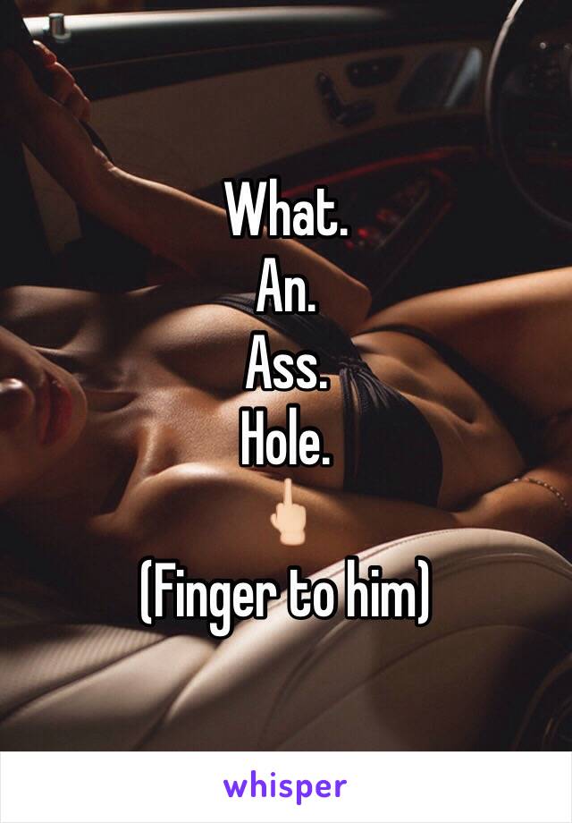What.
An.
Ass.
Hole.
🖕🏻
(Finger to him)