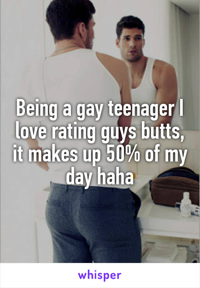 Being a gay teenager I love rating guys butts, it makes up 50% of my day haha