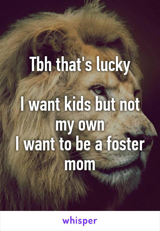 Tbh that's lucky

I want kids but not my own
I want to be a foster mom