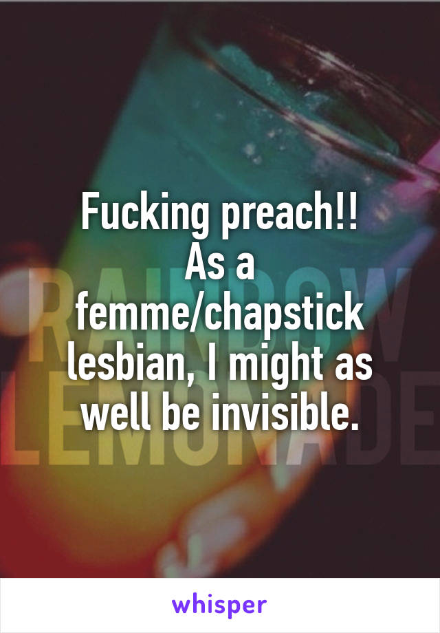 Fucking preach!!
As a femme/chapstick lesbian, I might as well be invisible.