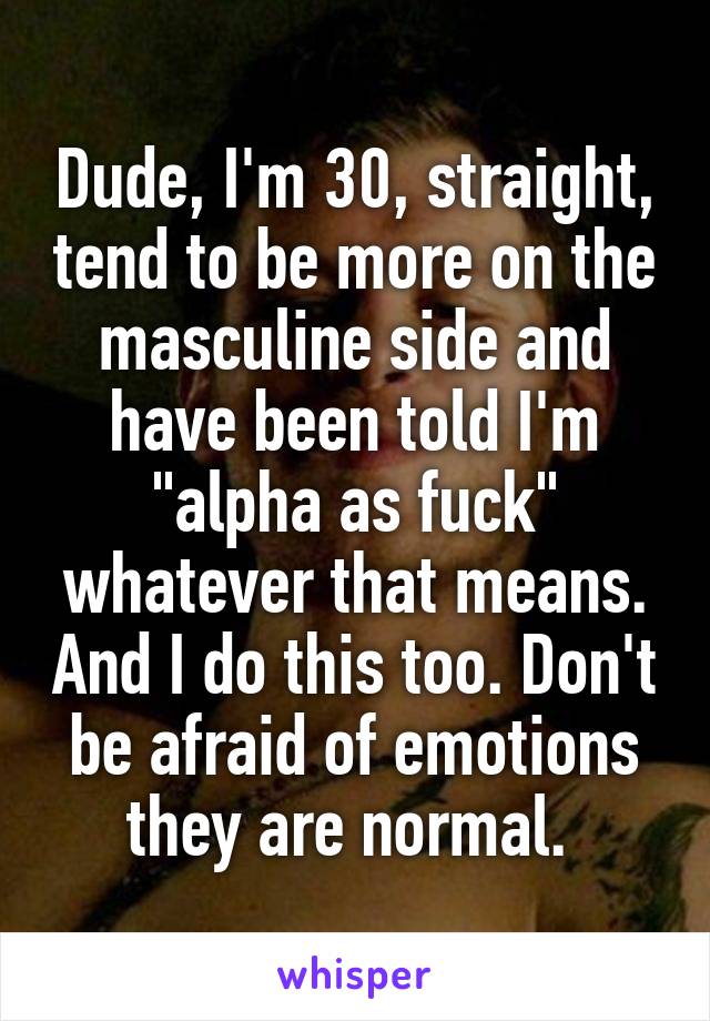 Dude, I'm 30, straight, tend to be more on the masculine side and have been told I'm "alpha as fuck" whatever that means. And I do this too. Don't be afraid of emotions they are normal. 