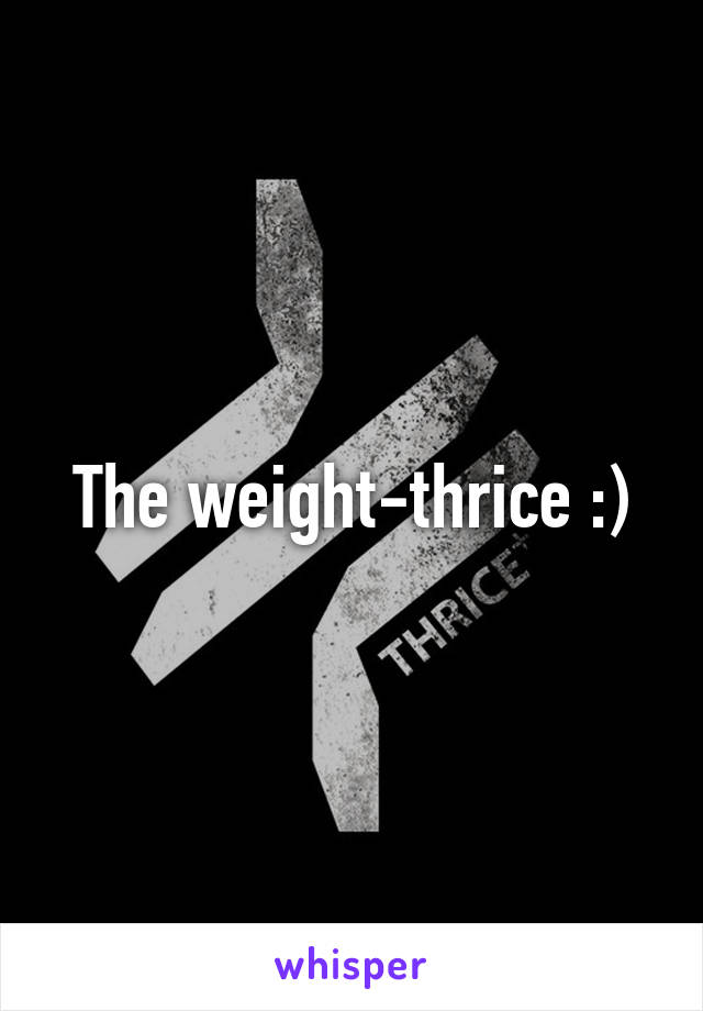 The weight-thrice :)