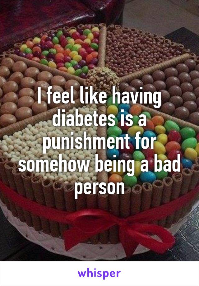 I feel like having diabetes is a punishment for somehow being a bad person