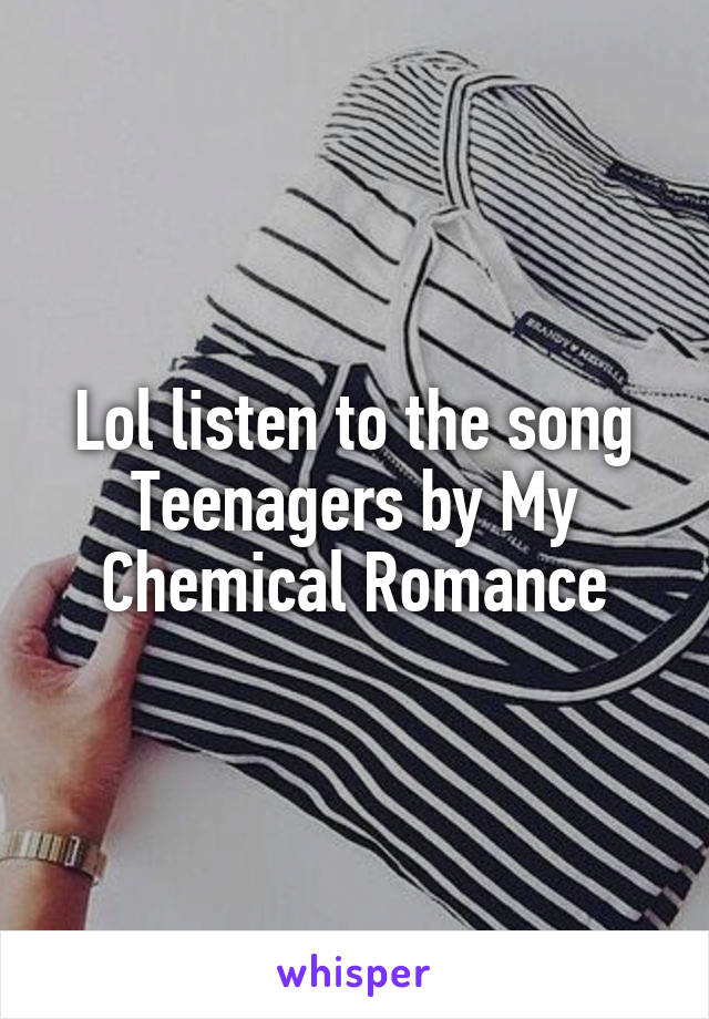 Lol listen to the song Teenagers by My Chemical Romance