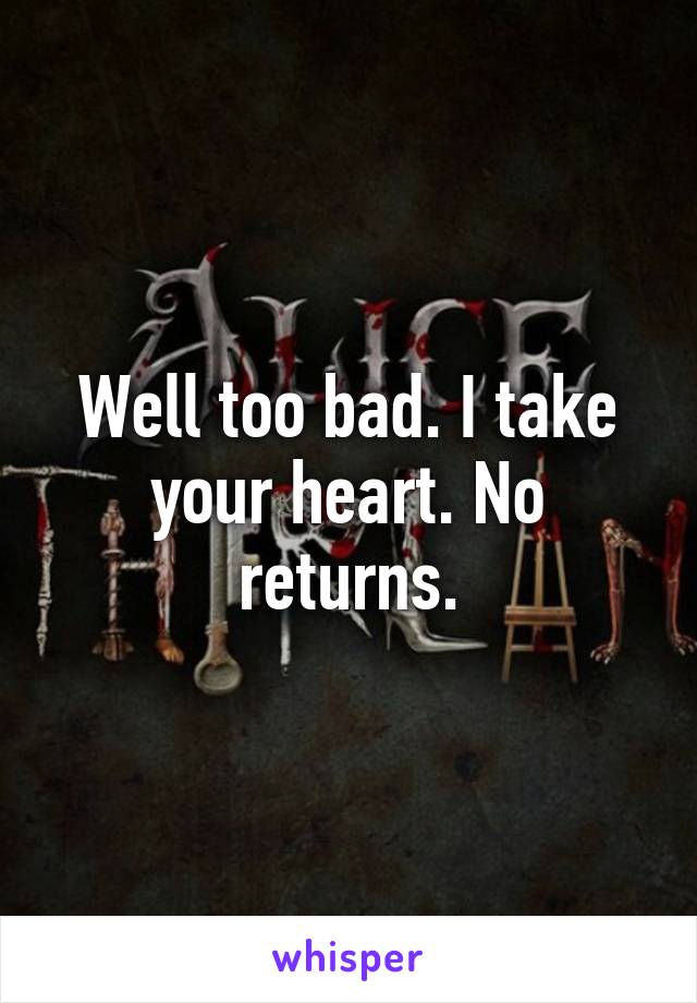 Well too bad. I take your heart. No returns.