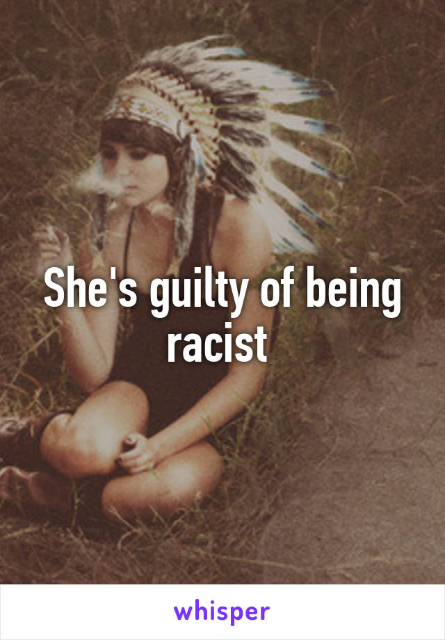She's guilty of being racist 