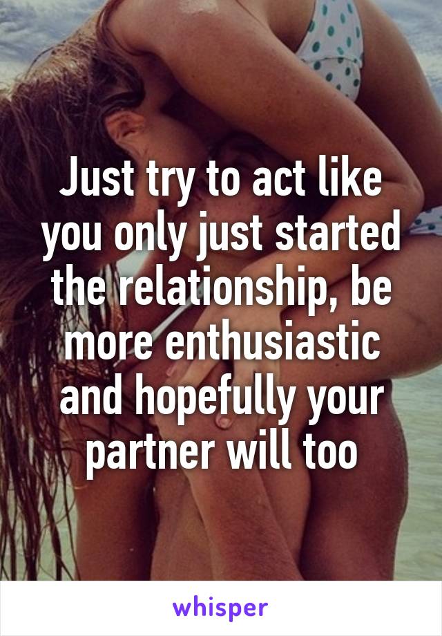 Just try to act like you only just started the relationship, be more enthusiastic and hopefully your partner will too