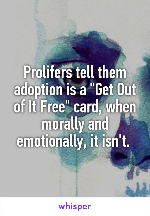 Prolifers tell them adoption is a "Get Out of It Free" card, when morally and emotionally, it isn't. 
