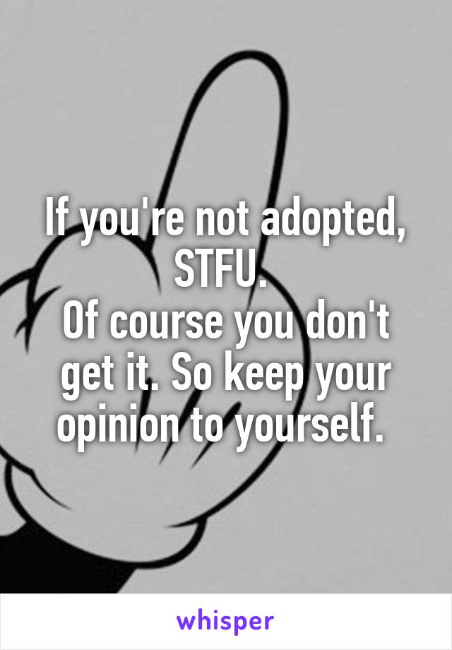 If you're not adopted, STFU. 
Of course you don't get it. So keep your opinion to yourself. 