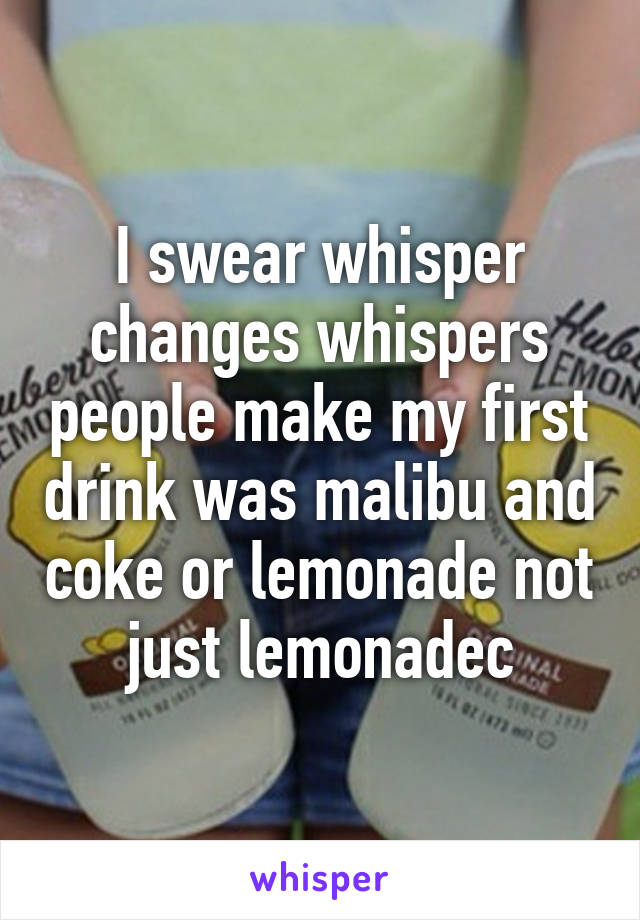 I swear whisper changes whispers people make my first drink was malibu and coke or lemonade not just lemonadec