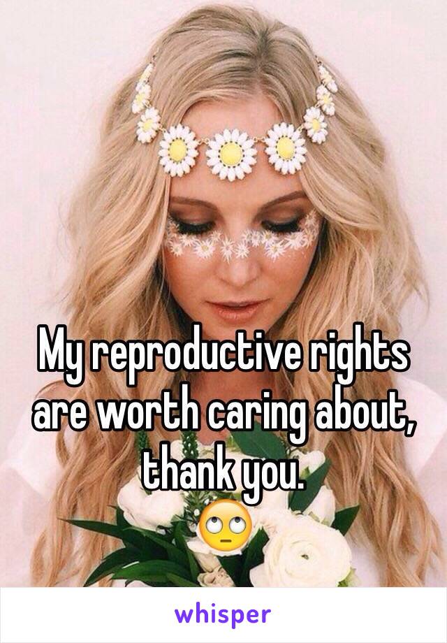 My reproductive rights are worth caring about, thank you. 
🙄