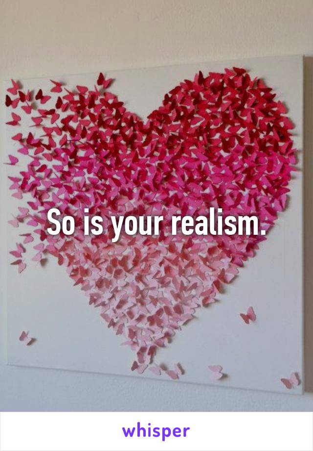 So is your realism.