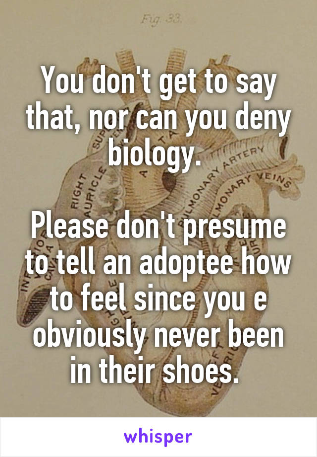 You don't get to say that, nor can you deny biology. 

Please don't presume to tell an adoptee how to feel since you e obviously never been in their shoes. 